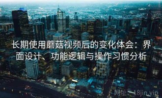 长期使用蘑菇视频后的变化体会：界面设计、功能逻辑与操作习惯分析