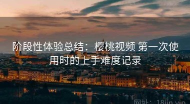 阶段性体验总结：樱桃视频 第一次使用时的上手难度记录
