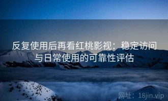 反复使用后再看红桃影视：稳定访问与日常使用的可靠性评估
