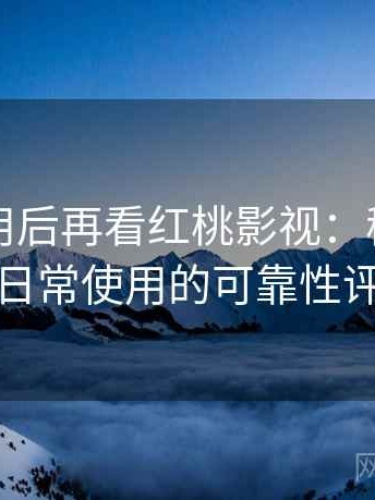 反复使用后再看红桃影视：稳定访问与日常使用的可靠性评估
