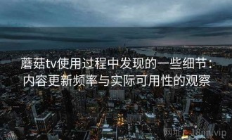 蘑菇tv使用过程中发现的一些细节：内容更新频率与实际可用性的观察