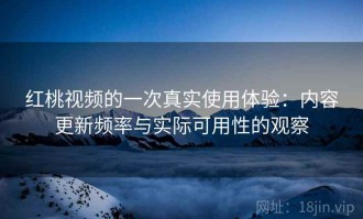 红桃视频的一次真实使用体验：内容更新频率与实际可用性的观察