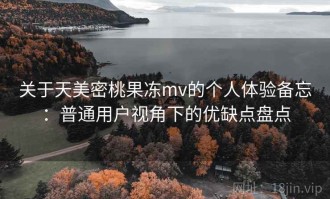 关于天美密桃果冻mv的个人体验备忘：普通用户视角下的优缺点盘点