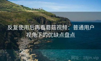 反复使用后再看蘑菇视频：普通用户视角下的优缺点盘点