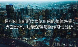 黑料网｜断断续续使用后的整体感受：界面设计、功能逻辑与操作习惯分析