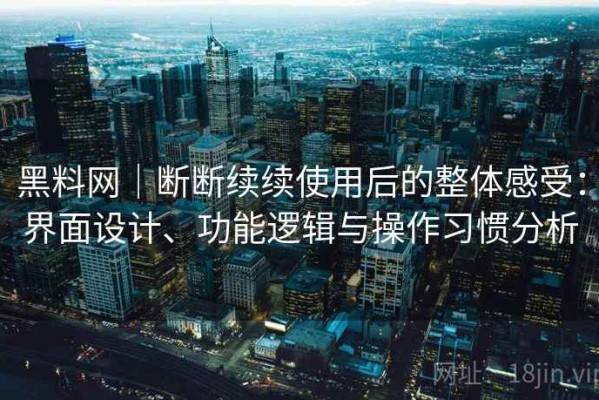 黑料网｜断断续续使用后的整体感受：界面设计、功能逻辑与操作习惯分析