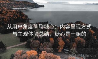 从用户角度聊聊糖心：内容呈现方式与主观体验总结，糖心是干嘛的