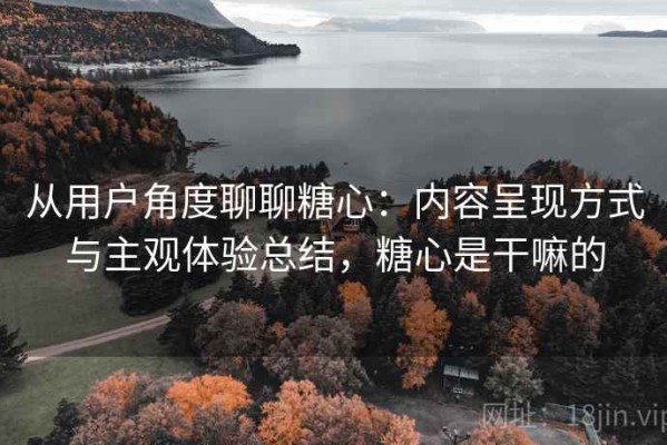 从用户角度聊聊糖心：内容呈现方式与主观体验总结，糖心是干嘛的