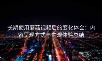 长期使用蘑菇视频后的变化体会：内容呈现方式与主观体验总结
