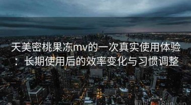天美密桃果冻mv的一次真实使用体验：长期使用后的效率变化与习惯调整