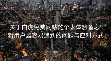 关于白虎免费网站的个人体验备忘：新用户最容易遇到的问题与应对方式