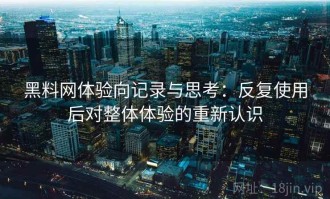 黑料网体验向记录与思考：反复使用后对整体体验的重新认识