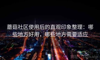 蘑菇社区使用后的直观印象整理：哪些地方好用，哪些地方需要适应