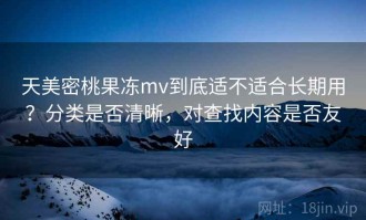 天美密桃果冻mv到底适不适合长期用？分类是否清晰，对查找内容是否友好