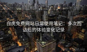 白虎免费网站日常使用笔记：多次回访后的体验变化记录