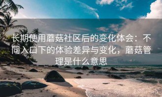 长期使用蘑菇社区后的变化体会：不同入口下的体验差异与变化，蘑菇管理是什么意思