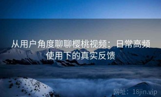 从用户角度聊聊樱桃视频：日常高频使用下的真实反馈