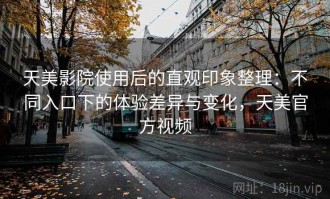 天美影院使用后的直观印象整理：不同入口下的体验差异与变化，天美官方视频