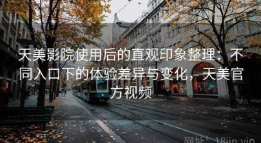 天美影院使用后的直观印象整理：不同入口下的体验差异与变化，天美官方视频