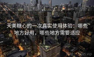 天美糖心的一次真实使用体验：哪些地方好用，哪些地方需要适应