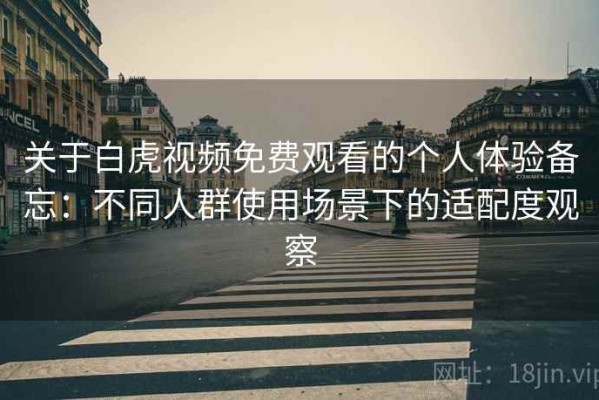 关于白虎视频免费观看的个人体验备忘：不同人群使用场景下的适配度观察