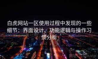 白虎网站一区使用过程中发现的一些细节：界面设计、功能逻辑与操作习惯分析