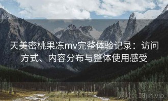 天美密桃果冻mv完整体验记录：访问方式、内容分布与整体使用感受