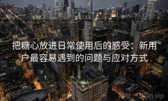 把糖心放进日常使用后的感受：新用户最容易遇到的问题与应对方式