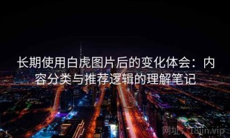长期使用白虎图片后的变化体会：内容分类与推荐逻辑的理解笔记
