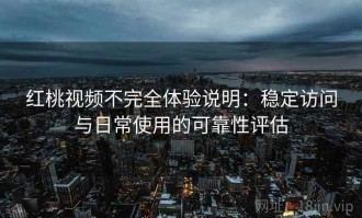 红桃视频不完全体验说明：稳定访问与日常使用的可靠性评估