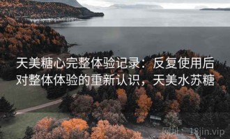 天美糖心完整体验记录：反复使用后对整体体验的重新认识，天美水苏糖