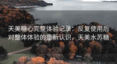 天美糖心完整体验记录：反复使用后对整体体验的重新认识，天美水苏糖