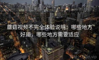 蘑菇视频不完全体验说明：哪些地方好用，哪些地方需要适应