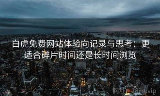 白虎免费网站体验向记录与思考：更适合碎片时间还是长时间浏览