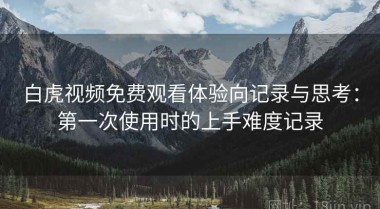 白虎视频免费观看体验向记录与思考：第一次使用时的上手难度记录
