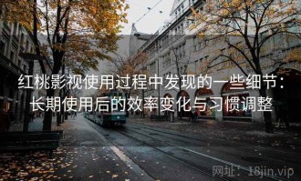 红桃影视使用过程中发现的一些细节：长期使用后的效率变化与习惯调整
