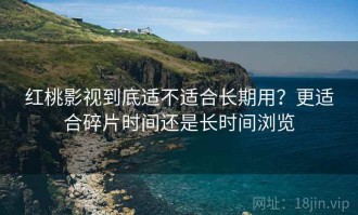 红桃影视到底适不适合长期用？更适合碎片时间还是长时间浏览