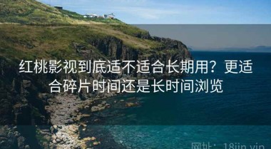 红桃影视到底适不适合长期用？更适合碎片时间还是长时间浏览