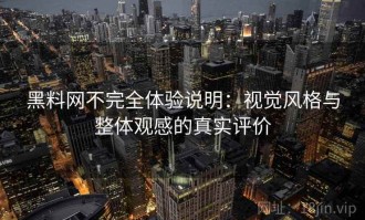 黑料网不完全体验说明：视觉风格与整体观感的真实评价