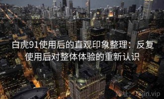 白虎91使用后的直观印象整理：反复使用后对整体体验的重新认识