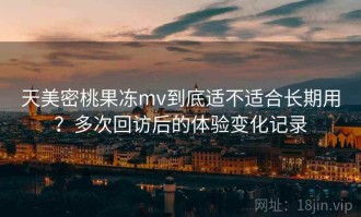天美密桃果冻mv到底适不适合长期用？多次回访后的体验变化记录