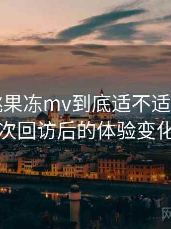 天美密桃果冻mv到底适不适合长期用？多次回访后的体验变化记录