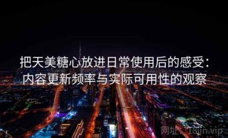 把天美糖心放进日常使用后的感受：内容更新频率与实际可用性的观察
