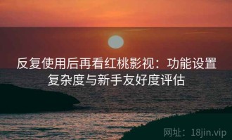 反复使用后再看红桃影视：功能设置复杂度与新手友好度评估