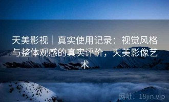 天美影视｜真实使用记录：视觉风格与整体观感的真实评价，天美影像艺术