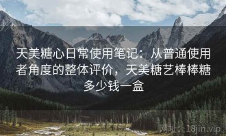 天美糖心日常使用笔记：从普通使用者角度的整体评价，天美糖艺棒棒糖多少钱一盒