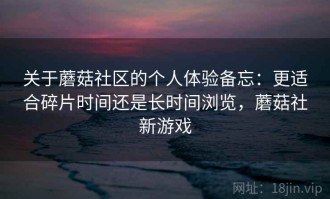 关于蘑菇社区的个人体验备忘：更适合碎片时间还是长时间浏览，蘑菇社新游戏