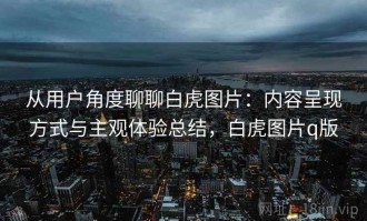 从用户角度聊聊白虎图片：内容呈现方式与主观体验总结，白虎图片q版