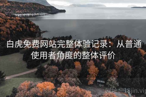 白虎免费网站完整体验记录：从普通使用者角度的整体评价
