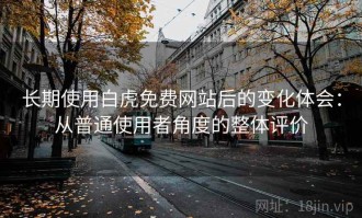 长期使用白虎免费网站后的变化体会：从普通使用者角度的整体评价